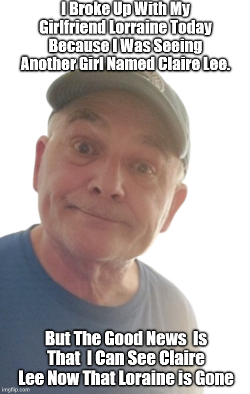 Claire Lee | I Broke Up With My Girlfriend Lorraine Today Because I Was Seeing Another Girl Named Claire Lee. But The Good News  Is That  I Can See Claire Lee Now That Loraine is Gone | image tagged in durlearl | made w/ Imgflip meme maker