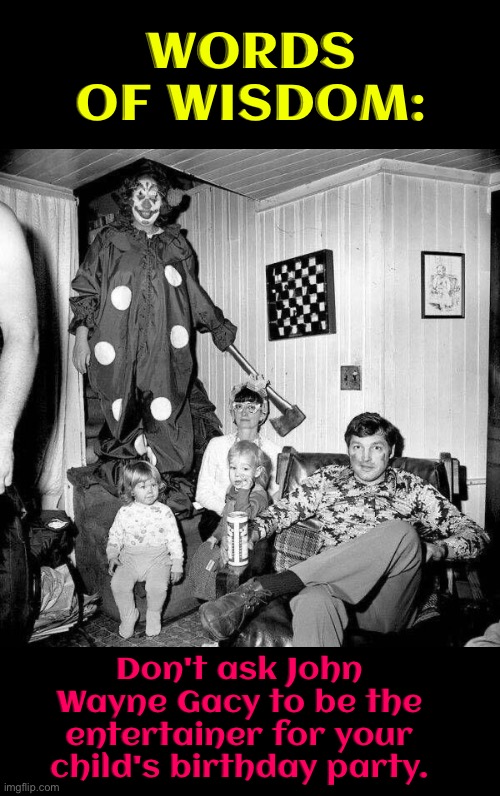 Words Of Wisdom | WORDS OF WISDOM:; Don't ask John Wayne Gacy to be the entertainer for your child's birthday party. | image tagged in words of wisdom,psychopaths and serial killers,birthday,cursed images,dark humour,dark humor | made w/ Imgflip meme maker