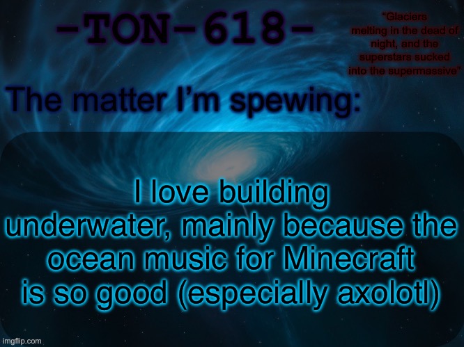 TON-618 announcement template | I love building underwater, mainly because the ocean music for Minecraft is so good (especially axolotl) | image tagged in ton-618 announcement template | made w/ Imgflip meme maker