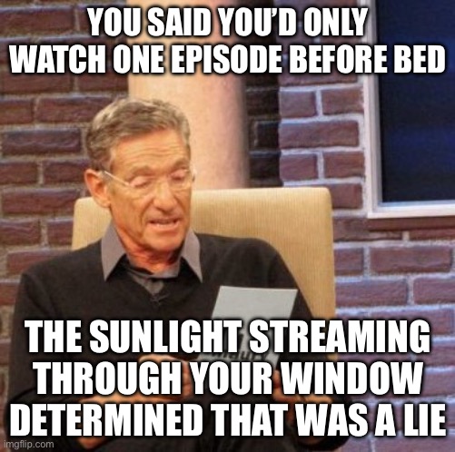 THE SUNRISE DETERMINED THAT WAS A LIE. | YOU SAID YOU’D ONLY WATCH ONE EPISODE BEFORE BED; THE SUNLIGHT STREAMING THROUGH YOUR WINDOW DETERMINED THAT WAS A LIE | image tagged in memes,maury lie detector,sunrise,episode 7,netflix and chill,streaming | made w/ Imgflip meme maker