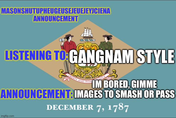 masonSHUTUPHEUGEUSEJEUEJEYJCIENA announcement | GANGNAM STYLE; IM BORED, GIMME IMAGES TO SMASH OR PASS | image tagged in masonshutupheugeusejeuejeyjciena announcement | made w/ Imgflip meme maker