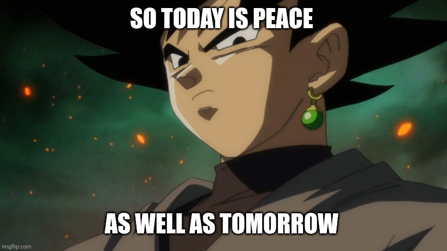 Goku Black Serious | SO TODAY IS PEACE; AS WELL AS TOMORROW | image tagged in goku black serious | made w/ Imgflip meme maker