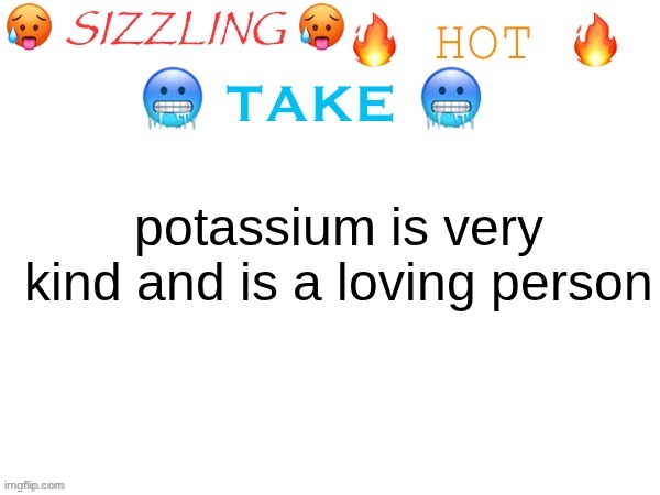 sizzling hot take | potassium is very kind and is a loving person | image tagged in sizzling hot take | made w/ Imgflip meme maker