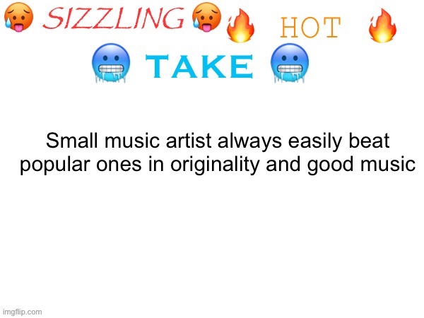 sizzling hot take | Small music artist always easily beat popular ones in originality and good music | image tagged in sizzling hot take | made w/ Imgflip meme maker