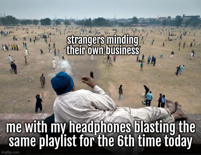 Indian guy watching crowd | strangers minding their own business; me with my headphones blasting the
same playlist for the 6th time today | image tagged in indian guy watching crowd | made w/ Imgflip meme maker