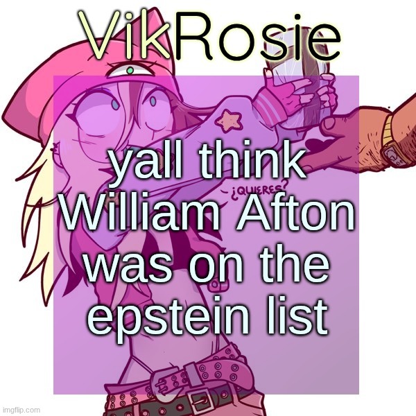 Rose's ISSBROKIE temp | yall think William Afton
was on the
epstein list | image tagged in rose's issbrokie temp | made w/ Imgflip meme maker