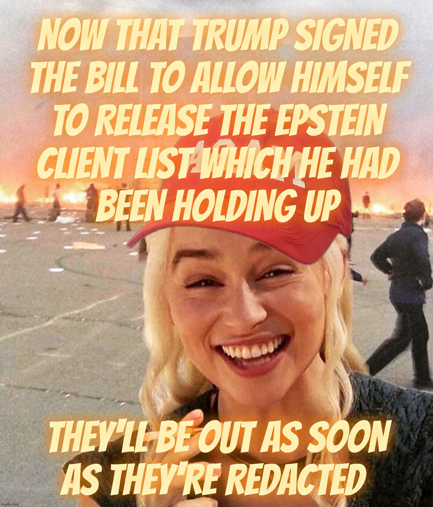 Give 'em 30 days to release what's been on Pam Bondi's desk since the first time she sat her ass on it | NOW THAT TRUMP SIGNED
THE BILL TO ALLOW HIMSELF
TO RELEASE THE EPSTEIN
CLIENT LIST WHICH HE HAD
BEEN HOLDING UP; THEY'LL BE OUT AS SOON
AS THEY'RE REDACTED | image tagged in disaster smoker girl maga edition,epstein client list,now with ritalin,again trump is going to release them,weren't they a hoax | made w/ Imgflip meme maker