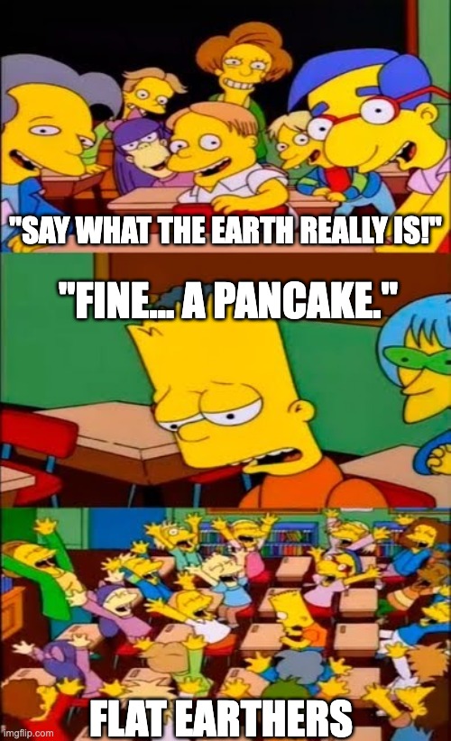I'm Pretty Sure the Earth is Round | "SAY WHAT THE EARTH REALLY IS!"; "FINE... A PANCAKE."; FLAT EARTHERS | image tagged in memes,funny,say the line bart simpsons,earth,flat earthers,pancakes | made w/ Imgflip meme maker