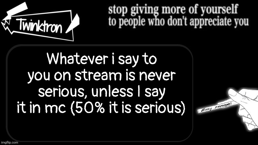 Holy disclaimer | Whatever i say to you on stream is never serious, unless I say it in mc (50% it is serious) | image tagged in twinktron announcement template | made w/ Imgflip meme maker