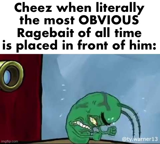 plankton rage | Cheez when literally the most OBVIOUS Ragebait of all time is placed in front of him: | image tagged in plankton rage | made w/ Imgflip meme maker