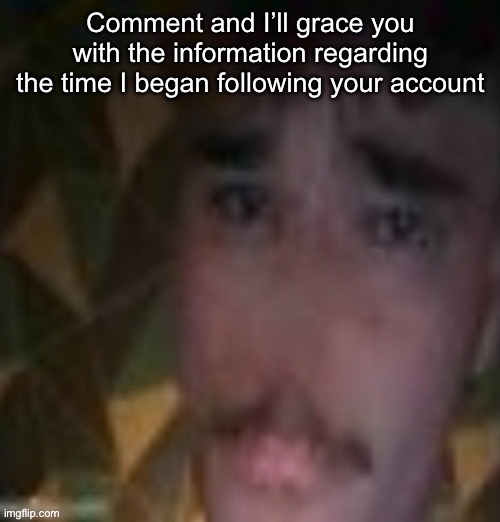 Sname | Comment and I’ll grace you with the information regarding the time I began following your account | image tagged in sname | made w/ Imgflip meme maker
