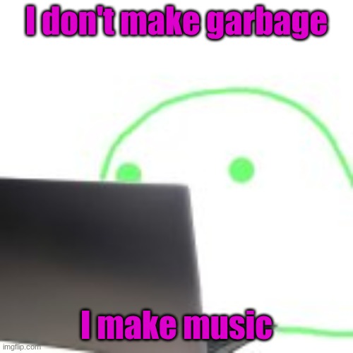 blobert computer | I don't make garbage; I make music | image tagged in blobert computer | made w/ Imgflip meme maker
