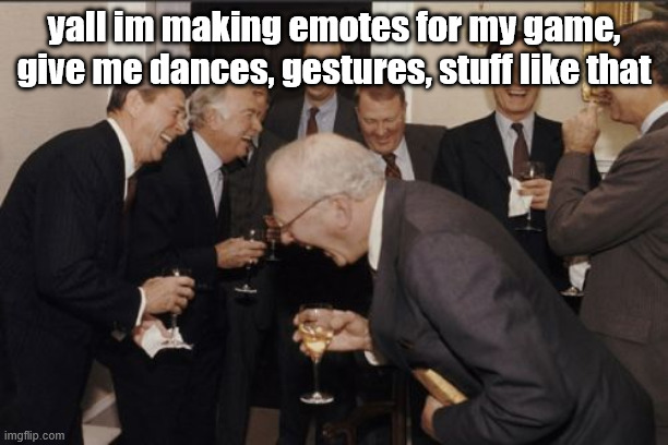 Laughing Men In Suits | yall im making emotes for my game, give me dances, gestures, stuff like that | image tagged in memes,laughing men in suits | made w/ Imgflip meme maker