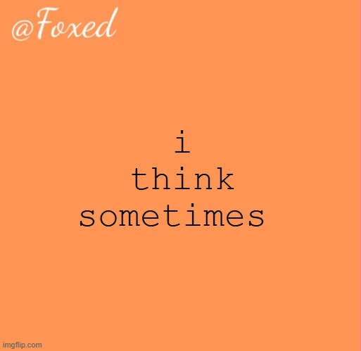 dont we all </3 | i think sometimes | image tagged in foxed orange temp | made w/ Imgflip meme maker