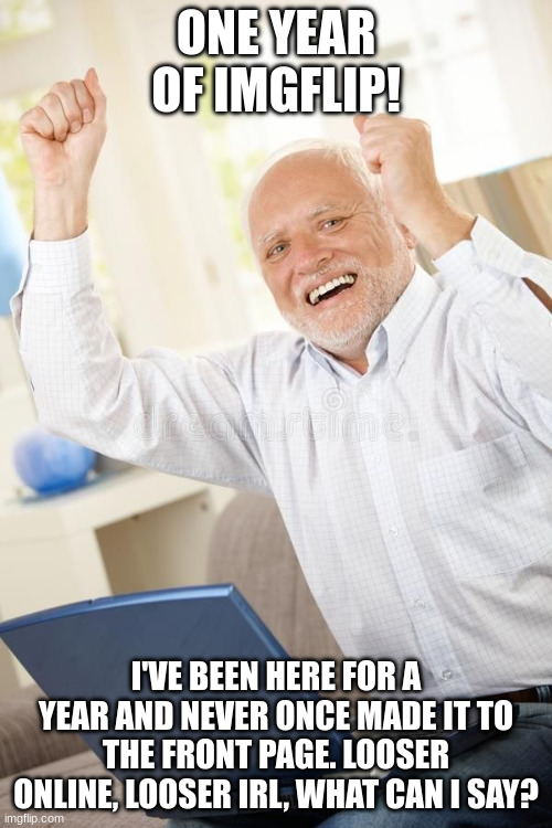 I think I posted a bit too late | ONE YEAR OF IMGFLIP! I'VE BEEN HERE FOR A YEAR AND NEVER ONCE MADE IT TO THE FRONT PAGE. LOOSER ONLINE, LOOSER IRL, WHAT CAN I SAY? | image tagged in harolds kinda happy,anniversary,imgflip,looser | made w/ Imgflip meme maker