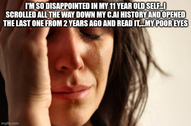 it was so freaky omg | I'M SO DISAPPOINTED IN MY 11 YEAR OLD SELF...I SCROLLED ALL THE WAY DOWN MY C.AI HISTORY AND OPENED THE LAST ONE FROM 2 YEARS AGO AND READ IT,...MY POOR EYES | image tagged in memes,first world problems | made w/ Imgflip meme maker