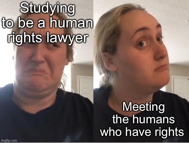 Human Wrongs | Studying to be a human rights lawyer; Meeting the humans who have rights | image tagged in on second thought an an0nym0us template,human rights,lawyer,law,humans | made w/ Imgflip meme maker