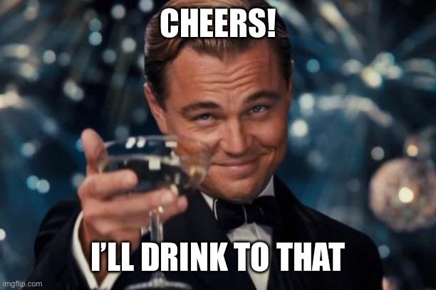 Leonardo Dicaprio Cheers Meme | CHEERS! I’LL DRINK TO THAT | image tagged in memes,leonardo dicaprio cheers | made w/ Imgflip meme maker