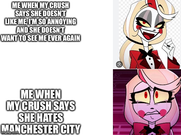 Don’t ask why I changed the format. | ME WHEN MY CRUSH SAYS SHE DOESN’T LIKE ME, I’M SO ANNOYING AND SHE DOESN’T WANT TO SEE ME EVER AGAIN; ME WHEN MY CRUSH SAYS SHE HATES MANCHESTER CITY | image tagged in blank white template,hazbin hotel,manchester city,memes,funny,drake hotline bling | made w/ Imgflip meme maker