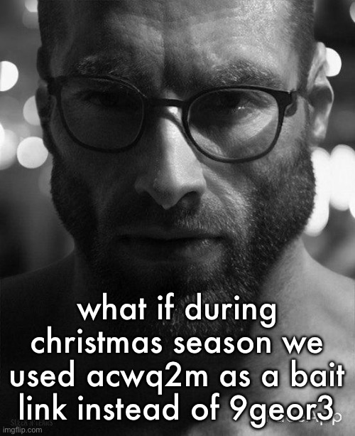 Gigachad Staring With Glasses | what if during christmas season we used acwq2m as a bait link instead of 9geor3 | image tagged in gigachad staring with glasses | made w/ Imgflip meme maker