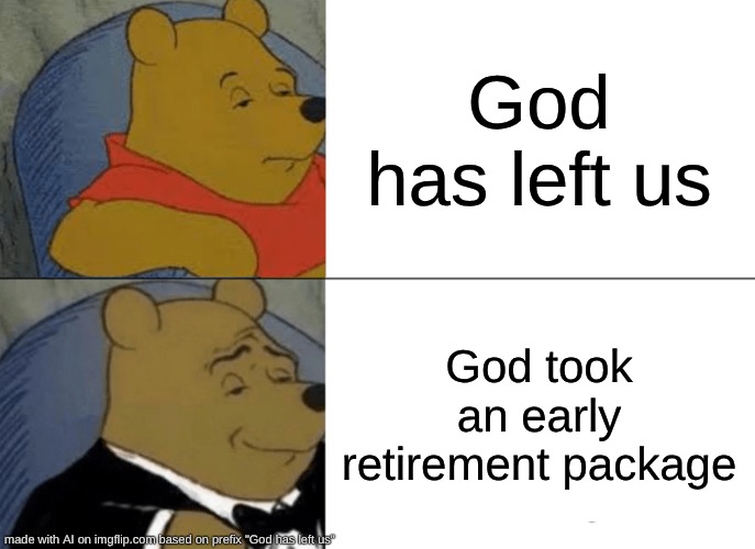 Tuxedo Winnie The Pooh Meme | God has left us; God took an early retirement package | image tagged in memes,tuxedo winnie the pooh | made w/ Imgflip meme maker