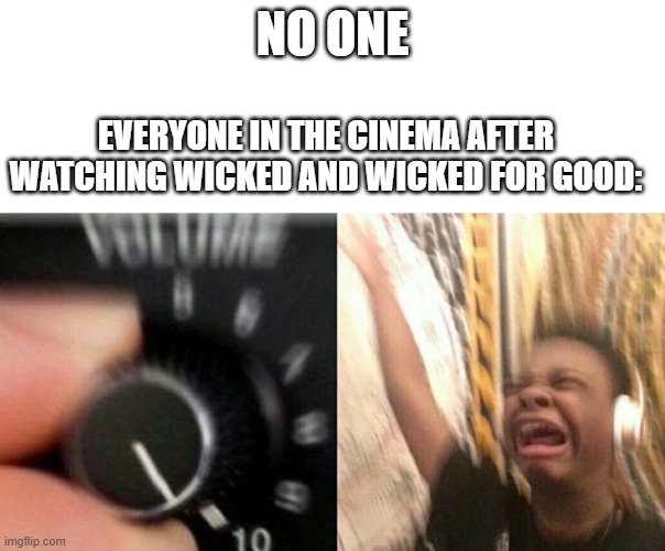 Two days ago, my sister went to the movies to watch it with her friends. Me? I was in the same mall, shopping for arts'n'crafts! | NO ONE; EVERYONE IN THE CINEMA AFTER WATCHING WICKED AND WICKED FOR GOOD: | image tagged in turn up the music,wicked,memes,funny,relatable,oh wow are you actually reading these tags | made w/ Imgflip meme maker