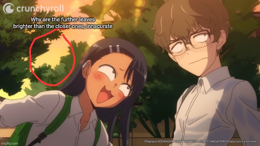 Nagatoro bugging senpai | Why are the further leaves brighter than the closer ones, innacurate | image tagged in nagatoro bugging senpai | made w/ Imgflip meme maker