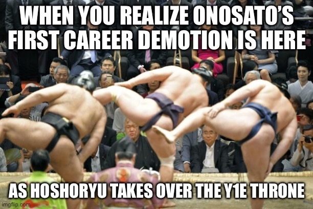 WHEN ONOSATO REALIZES HE’S DROPPING DOWN THE BANZUKE | WHEN YOU REALIZE ONOSATO’S FIRST CAREER DEMOTION IS HERE; AS HOSHORYU TAKES OVER THE Y1E THRONE | image tagged in sumo wrestling,sumo,japan,japanese,wrestling,prediction | made w/ Imgflip meme maker
