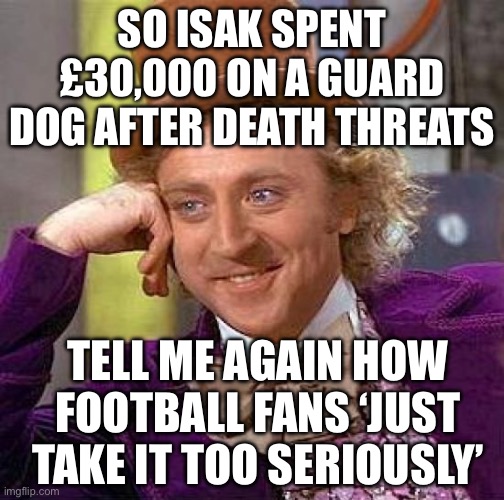 OH, YOU THINK £30,000 FOR A GUARD DOG IS EXCESSIVE | SO ISAK SPENT £30,000 ON A GUARD DOG AFTER DEATH THREATS; TELL ME AGAIN HOW FOOTBALL FANS ‘JUST TAKE IT TOO SERIOUSLY’ | image tagged in memes,creepy condescending wonka,liverpool,football,soccer,united kingdom | made w/ Imgflip meme maker