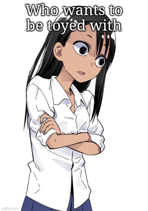 Nagatoro | Who wants to be toyed with | image tagged in nagatoro | made w/ Imgflip meme maker