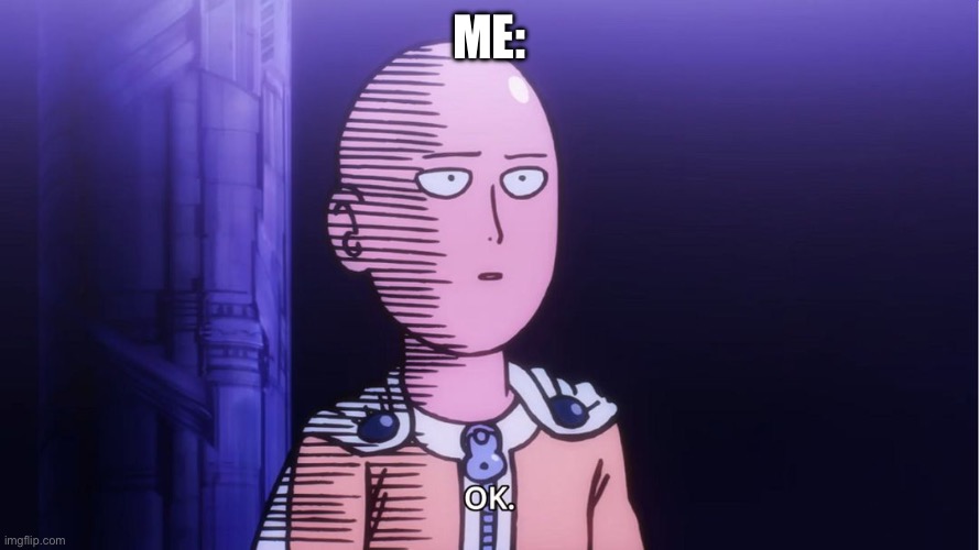 Saitama "OK"  | ME: | image tagged in saitama ok | made w/ Imgflip meme maker