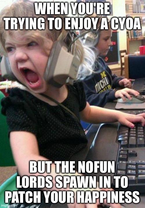 WHEN YOU'RE PLAYING A FUN CYOA; BUT NOFUNF*G SHOWS UP TO TELL YOU FUN IS ILLEGAL | WHEN YOU'RE TRYING TO ENJOY A CYOA; BUT THE NOFUN LORDS SPAWN IN TO PATCH YOUR HAPPINESS | image tagged in gamer rage,gaming,no fun,therapy,gamers,gamers rise up | made w/ Imgflip meme maker