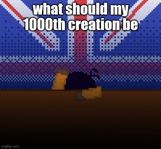 cant run away from the britishness | what should my 1000th creation be | image tagged in cant run away from the britishness | made w/ Imgflip meme maker
