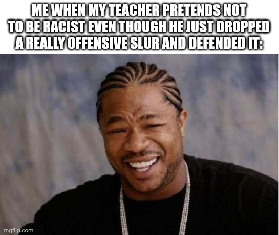Day 7 of making a meme from a random template | ME WHEN MY TEACHER PRETENDS NOT TO BE RACIST EVEN THOUGH HE JUST DROPPED A REALLY OFFENSIVE SLUR AND DEFENDED IT: | image tagged in memes,yo dawg heard you,racism,teacher,school,homophobia | made w/ Imgflip meme maker