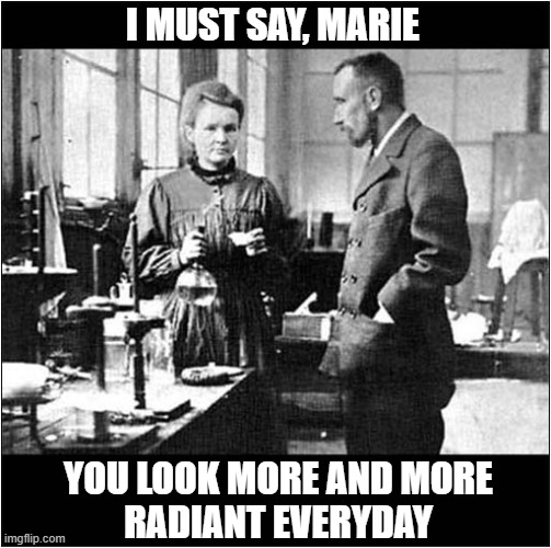 If You Know, You Know ! | I MUST SAY, MARIE; YOU LOOK MORE AND MORE
RADIANT EVERYDAY | image tagged in marie curie,radiation,iykyk | made w/ Imgflip meme maker
