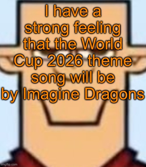 Sped Tyler | I have a strong feeling that the World Cup 2026 theme song will be by Imagine Dragons | image tagged in sped tyler | made w/ Imgflip meme maker