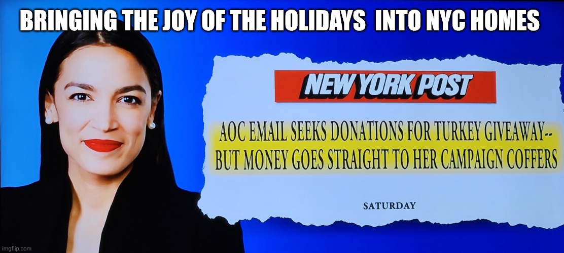 Bringing the joy of the holidays  into NYC homes | BRINGING THE JOY OF THE HOLIDAYS  INTO NYC HOMES | image tagged in aoc's turkey giveaway funds her campaign,aoc,crazy aoc,turkey,nyc,campaign | made w/ Imgflip meme maker