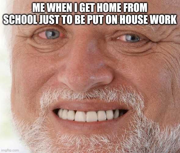 Real | ME WHEN I GET HOME FROM SCHOOL JUST TO BE PUT ON HOUSE WORK | image tagged in hide the pain harold | made w/ Imgflip meme maker