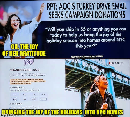 AOC’s GRATITUDE: Bringing the joy of the holidays  into NYC homes | OH, THE JOY OF HER GRATITUDE; BRINGING THE JOY OF THE HOLIDAYS  INTO NYC HOMES | image tagged in aoc's turkey drive seeks campaign donations,aoc s thanksgiving 2025,gratitude,scam,liberal scam,aoc | made w/ Imgflip meme maker