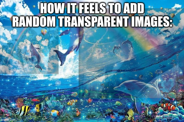 Spot them all! No cheating! | HOW IT FEELS TO ADD RANDOM TRANSPARENT IMAGES: | image tagged in happy dolphin rainbow,stop reading the tags | made w/ Imgflip meme maker