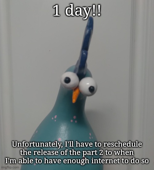 Goofy blue chicken | 1 day!! Unfortunately, I'll have to reschedule the release of the part 2 to when I'm able to have enough internet to do so | image tagged in goofy blue chicken | made w/ Imgflip meme maker
