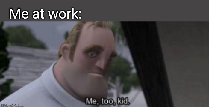 me too kid | Me at work: | image tagged in me too kid | made w/ Imgflip meme maker