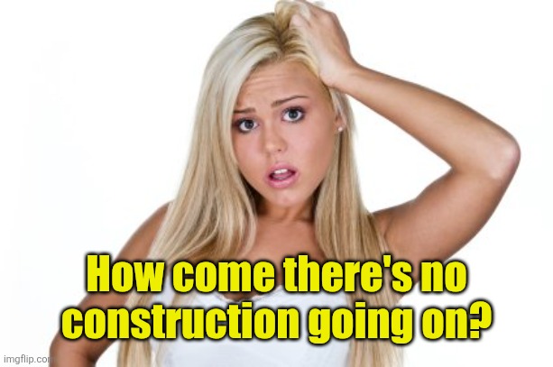Dumb Blonde | How come there's no construction going on? | image tagged in dumb blonde | made w/ Imgflip meme maker