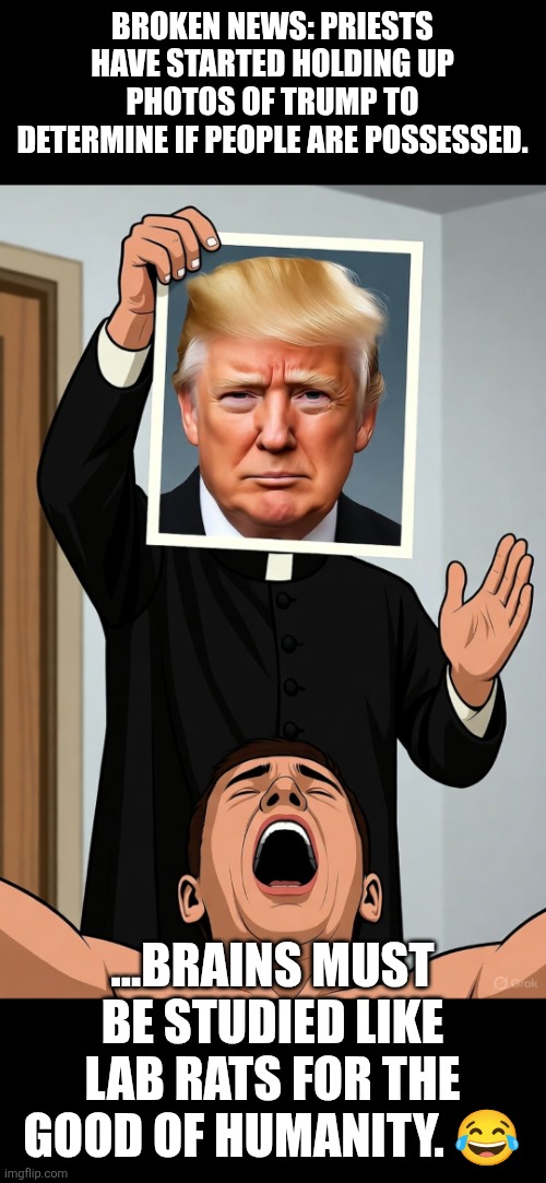 Exorcist managing TDS | BROKEN NEWS: PRIESTS HAVE STARTED HOLDING UP PHOTOS OF TRUMP TO DETERMINE IF PEOPLE ARE POSSESSED. ...BRAINS MUST BE STUDIED LIKE LAB RATS FOR THE GOOD OF HUMANITY. 😂 | image tagged in tds management,tds,trump,animal testing,tds testing,fragility | made w/ Imgflip meme maker