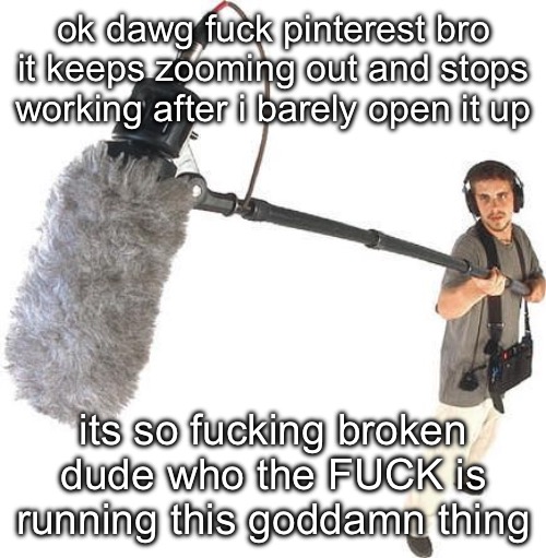 every single time it just freezes and i cant use it anymore fuck you pinterest | ok dawg fuck pinterest bro it keeps zooming out and stops working after i barely open it up; its so fucking broken dude who the FUCK is running this goddamn thing | image tagged in listening | made w/ Imgflip meme maker