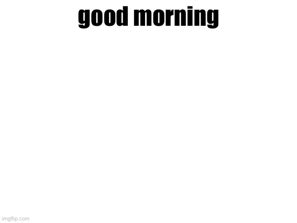 good morning | made w/ Imgflip meme maker
