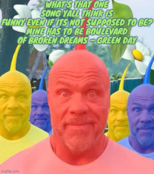 Picked men | WHAT'S THAT ONE SONG YALL THINK IS FUNNY EVEN IF ITS NOT SUPPOSED TO BE?

MINE HAS TO BE BOULEVARD OF BROKEN DREAMS - GREEN DAY | image tagged in picked men | made w/ Imgflip meme maker