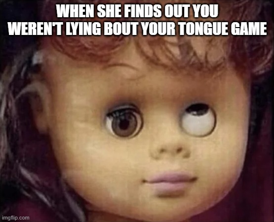 Tongue Game | WHEN SHE FINDS OUT YOU WEREN'T LYING BOUT YOUR TONGUE GAME | image tagged in sex jokes | made w/ Imgflip meme maker
