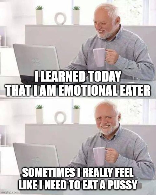 Emotional Eating | I LEARNED TODAY THAT I AM EMOTIONAL EATER; SOMETIMES I REALLY FEEL LIKE I NEED TO EAT A PUSSY | image tagged in memes,hide the pain harold | made w/ Imgflip meme maker