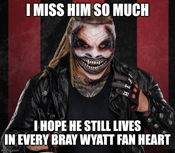 The Fiend 1 | I MISS HIM SO MUCH; I HOPE HE STILL LIVES IN EVERY BRAY WYATT FAN HEART | image tagged in the fiend 1 | made w/ Imgflip meme maker